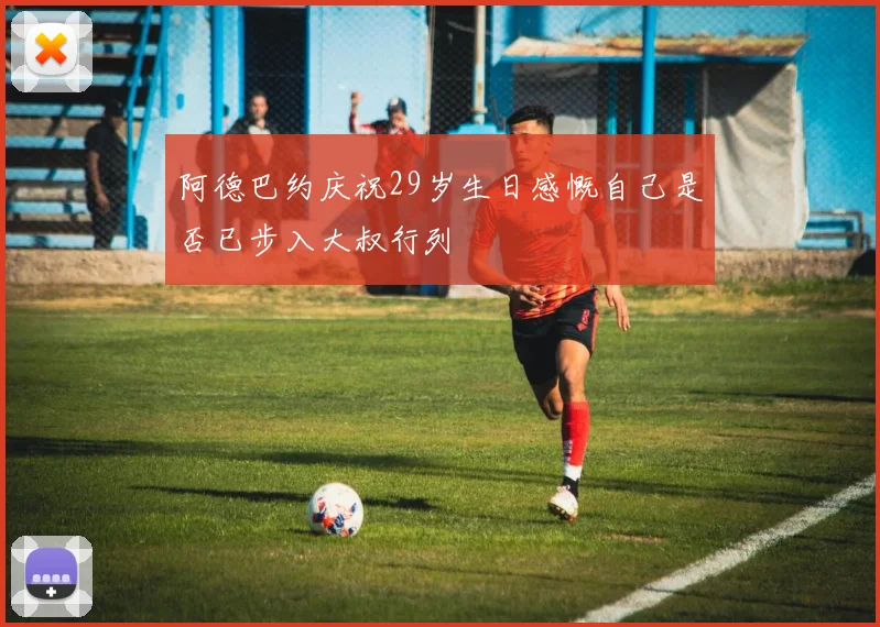 阿德巴约庆祝29岁生日感慨自己是否已步入大叔行列