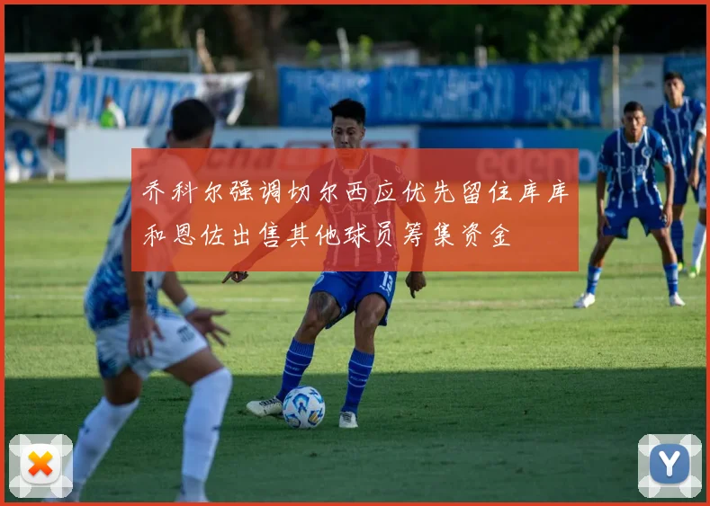 乔科尔强调切尔西应优先留住库库和恩佐出售其他球员筹集资金