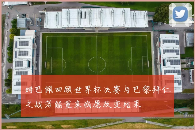 姆巴佩回顾世界杯决赛与巴黎拜仁之战若能重来我愿改变结果