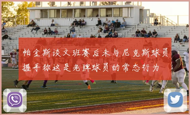 帕金斯谈文班赛后未与尼克斯球员握手称这是老牌球员的常态行为