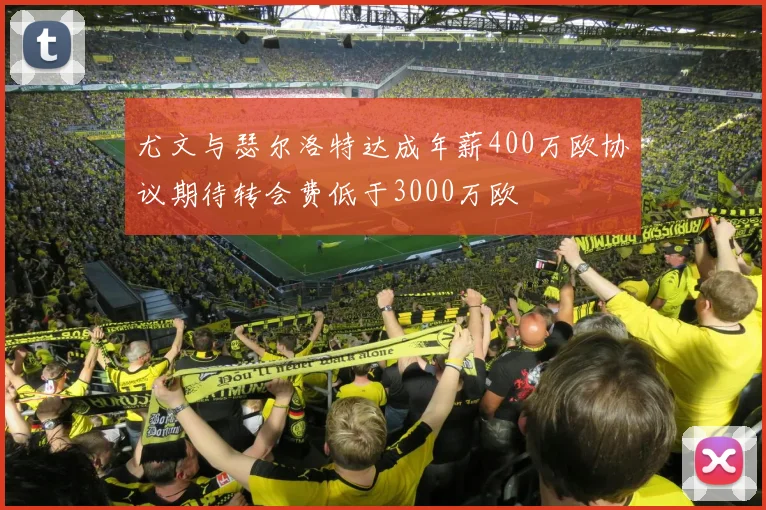 尤文与瑟尔洛特达成年薪400万欧协议期待转会费低于3000万欧