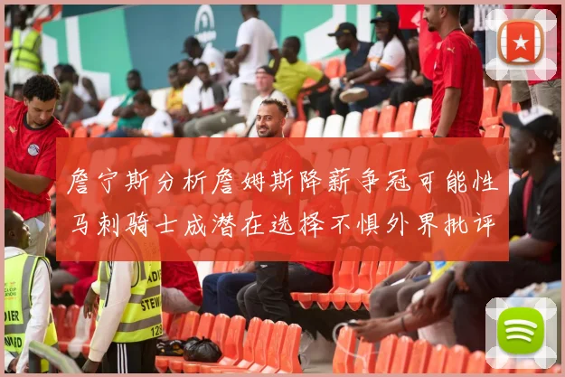 詹宁斯分析詹姆斯降薪争冠可能性马刺骑士成潜在选择不惧外界批评