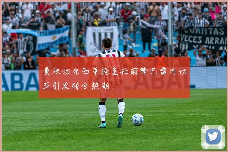 曼联切尔西争抢皇社前锋巴雷内切亚引发转会热潮