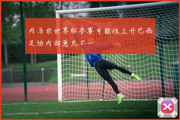 内马尔世界杯参赛可能性上升巴西足协内部意见不一
