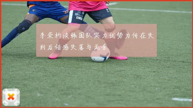 李荣杓谈韩国队实力优势为何在失利后倍感失落与无奈