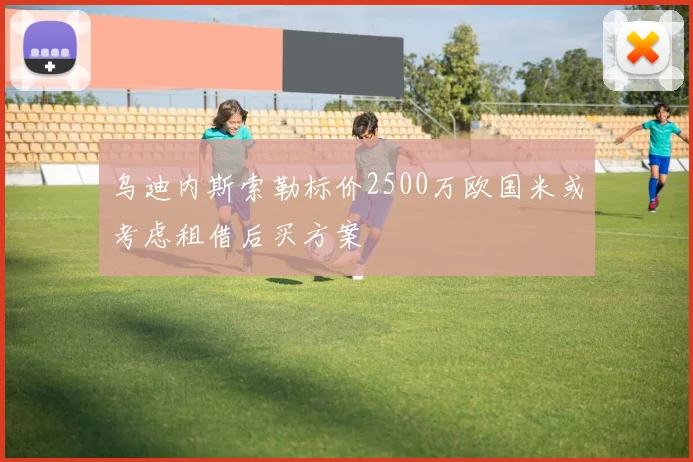 乌迪内斯索勒标价2500万欧国米或考虑租借后买方案