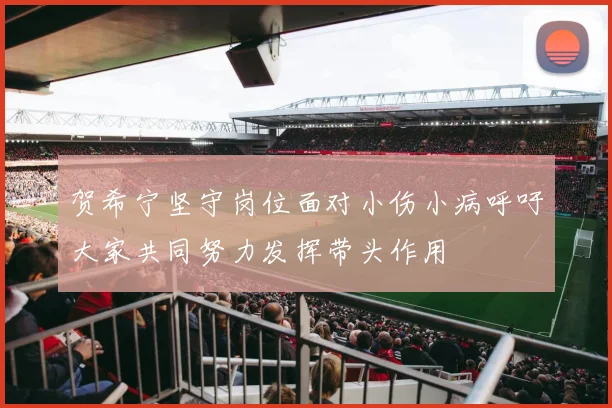 贺希宁坚守岗位面对小伤小病呼吁大家共同努力发挥带头作用