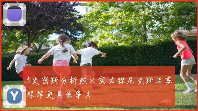 A史密斯分析热火实力称尼克斯活塞绿军更具竞争力