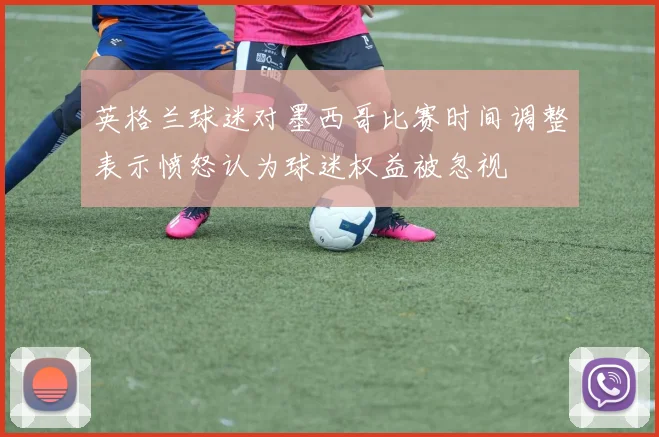英格兰球迷对墨西哥比赛时间调整表示愤怒认为球迷权益被忽视