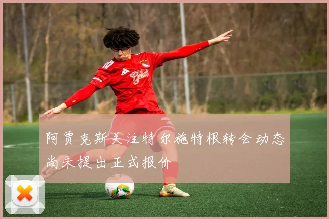 阿贾克斯关注特尔施特根转会动态尚未提出正式报价