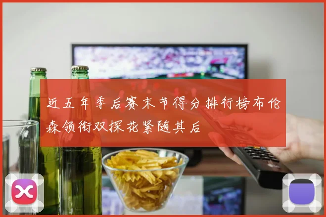 近五年季后赛末节得分排行榜布伦森领衔双探花紧随其后